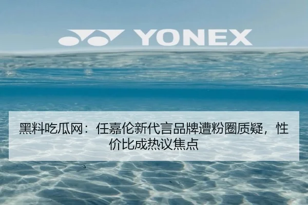 黑料吃瓜网：任嘉伦新代言品牌遭粉圈质疑，性价比成热议焦点